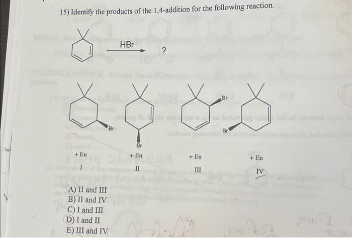 15) Identify the products of the 1,4-addition for the following reaction.
+ En
I
Br
A) II and III
B) II and IV
C) I and III
D) I and II
E) III and IV
HBr
Br
+ En
?
un
+ En
III
Br
Br
+ En
IV