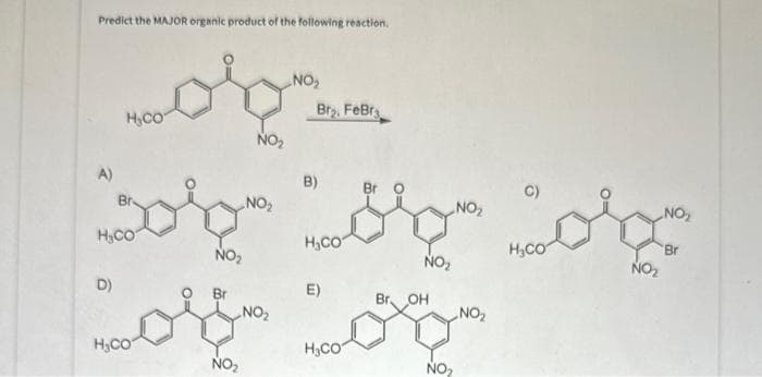 Predict the MAJOR organic product of the following reaction.
ob
H₂CO
H₂CO
D)
NO₂
NO₂
NO₂
NO₂
NO₂
NO₂
Br₂, FeBra
B)
H₂CO
E)
Br. OH
Coff Log
H₂CO
H₂CO
NO₂
NO₂
NO₂
NO₂
C)
H₂CO
NO₂
NO₂
Br