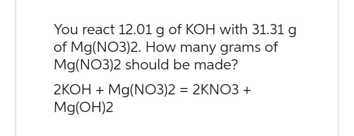 You react 12.01 g of KOH with 31.31 g
of Mg(NO3)2. How many grams of
Mg(NO3)2 should be made?
2KOH + Mg(NO3)2 = 2KNO3 +
Mg(OH)2