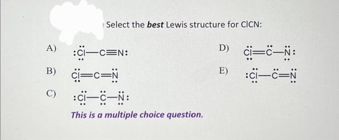 Select the best Lewis structure for CICN:
A)
B) C=C=N
C)
:CI-C=N:
:CI-C-N:
This is a multiple choice question.
D) _ci=C—N:
E)
:CI-C=N