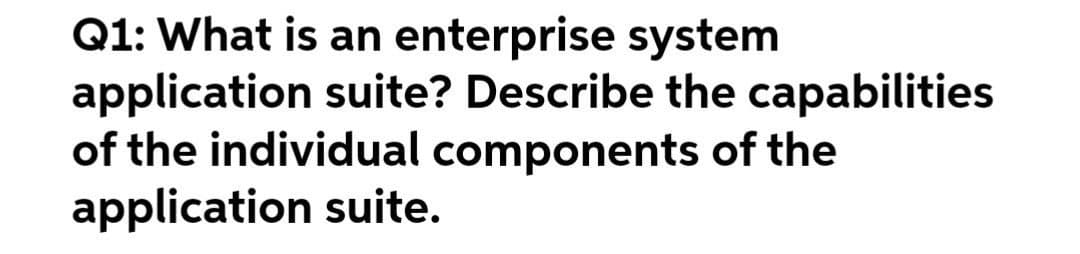 Q1: What is an enterprise system
application suite? Describe the capabilities
of the individual components of the
application suite.

