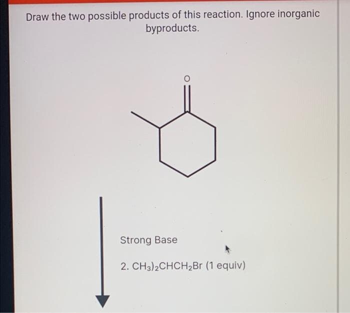 Draw the two possible products of this reaction. Ignore inorganic
byproducts.
Strong Base
2. CH3)2CHCH2B (1 equiv)
