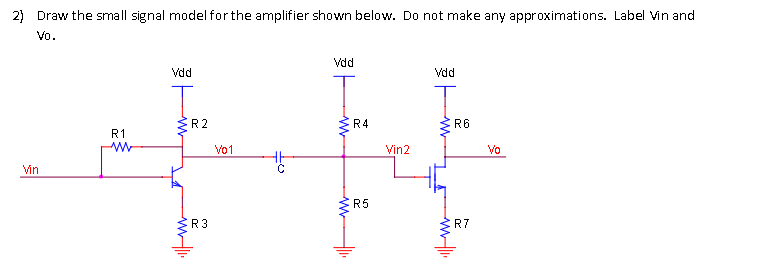 2) Draw the small signal model for the amplifier shown below. Do not make any approximations. Label Vin and
Vo.
Vdd
Vdd
Vdd
R2
R4
R6
R1
Vo1
Vin2
Vo
Vin
R5
R3
R7
