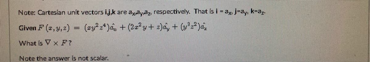 Note: Cartesian unít vectors ij,k are axayaz respectively. That is i = ax j=ay, k=az.
Given F (2,y, 2) = (zy?2*)d + (2a? y+ z)a, + (y°z²)d,
What is V x F?
Note the answer is not scalar.
