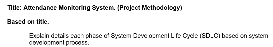 Title: Attendance Monitoring System. (Project Methodology)
Based on title,
Explain details each phase of System Development Life Cycle (SDLC) based on system
development process.