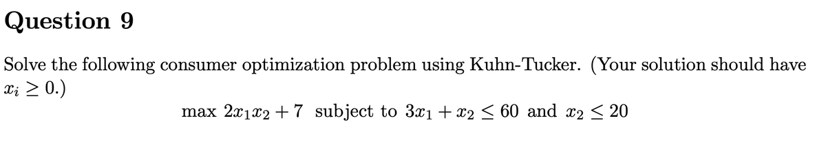Question 9
Solve the following consumer optimization problem using Kuhn-Tucker. (Your solution should have
Xį ≥ 0.)
max 2x1x2 + 7 subject to 3x₁ + x2 ≤ 60 and x2 ≤ 20