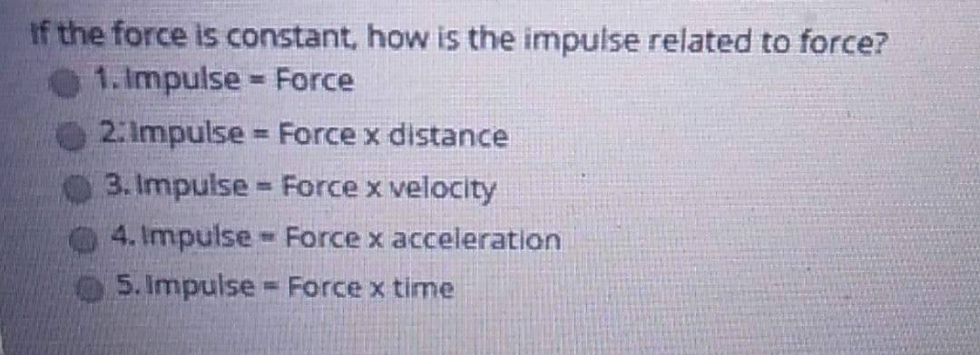 If the force is constant, how is the impulse related to force?
1. Impulse Force
2:Impulse = Force x distance
H
3. Impulse = Force x velocity
4. Impulse Force x acceleration
5. Impulse Force x time