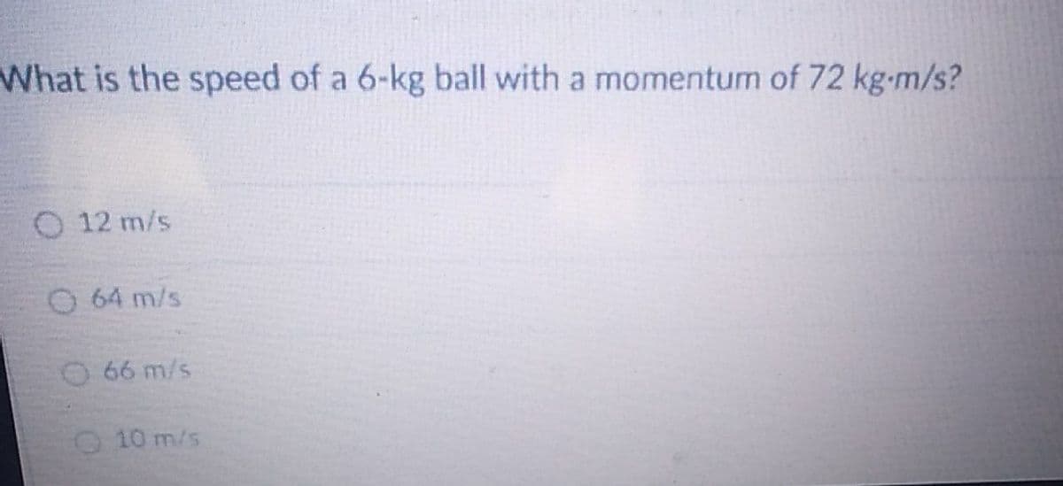 What is the speed of a 6-kg ball with a momentum of 72 kg-m/s?
O 12 m/s
O 64 m/s
066 m/s
10 m/s