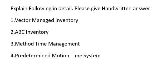 Explain Following in detail. Please give Handwritten answer
1.Vector Managed Inventory
2.ABC Inventory
3.Method Time Management
4.Predetermined Motion Time System