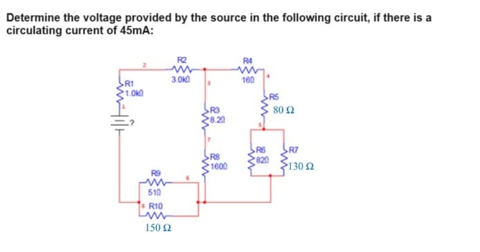 Determine the voltage provided by the source in the following circuit, if there is a
circulating current of 45mA:
R2
R4
www
3.0k
R1
160
1.0k
R5
80 Ω
510
R10
150 Ω
R8
1600
www
R6
RT
820
1302