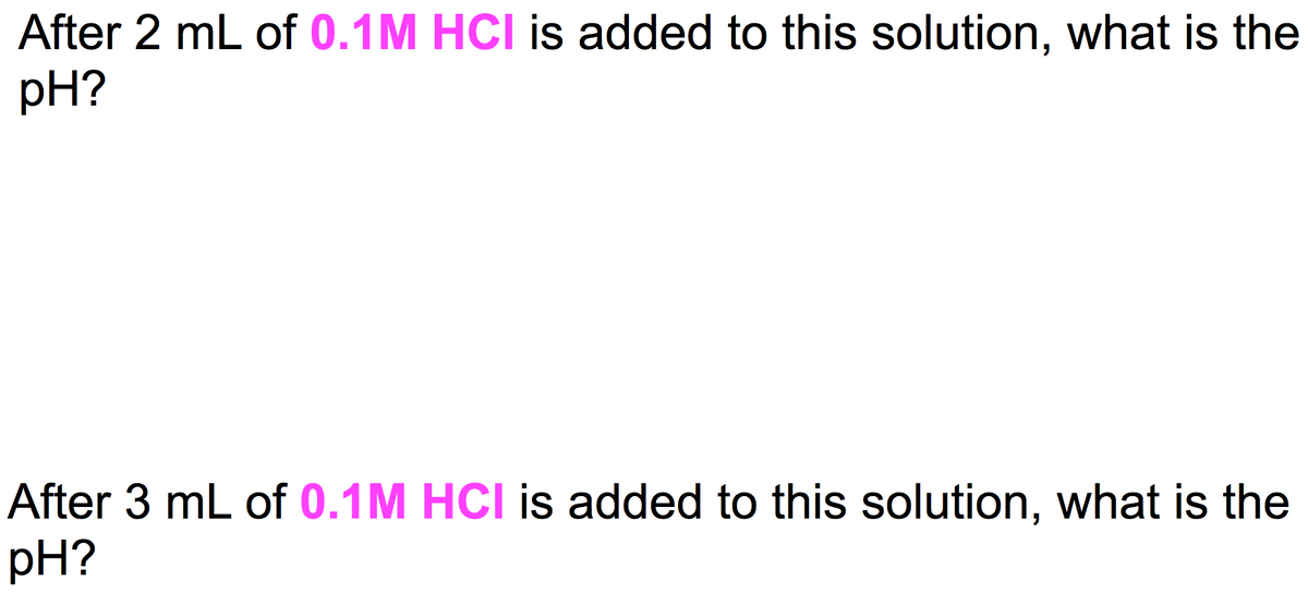 After 2 mL of 0.1M HCI is added to this solution, what is the
pH?
After 3 mL of 0.1M HCI is added to this solution, what is the
pH?

