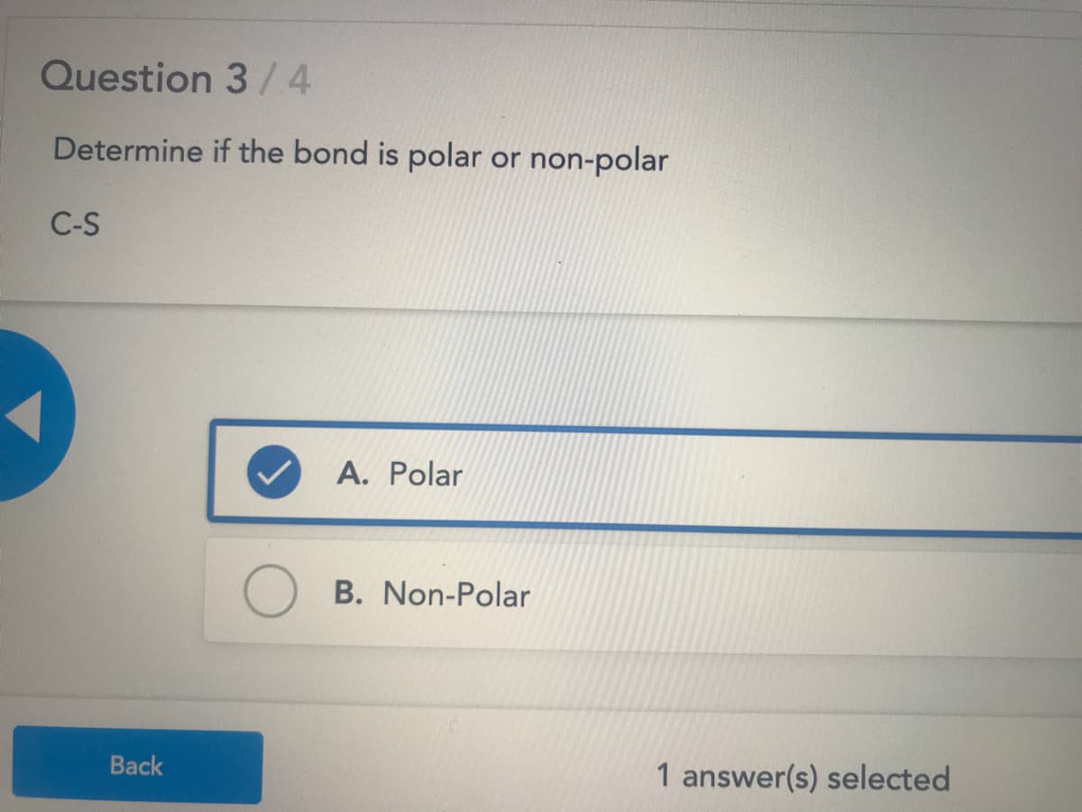 Question 3/4
Determine if the bond is polar or non-polar
C-S
A. Polar
B. Non-Polar
Back
1 answer(s) selected
