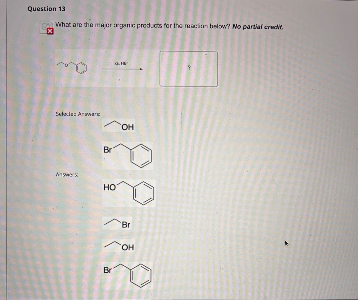 Question 13
What are the major organic products for the reaction below? No partial credit.
Selected Answers:
Answers:
Br
xs. HBr
?
HO
Br
OH
Br
OH