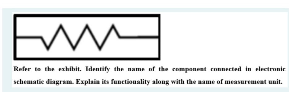 Fam
Refer to the exhibit. Identify the name of the component connected in electronic
schematic diagram. Explain its functionality along with the name of measurement unit.