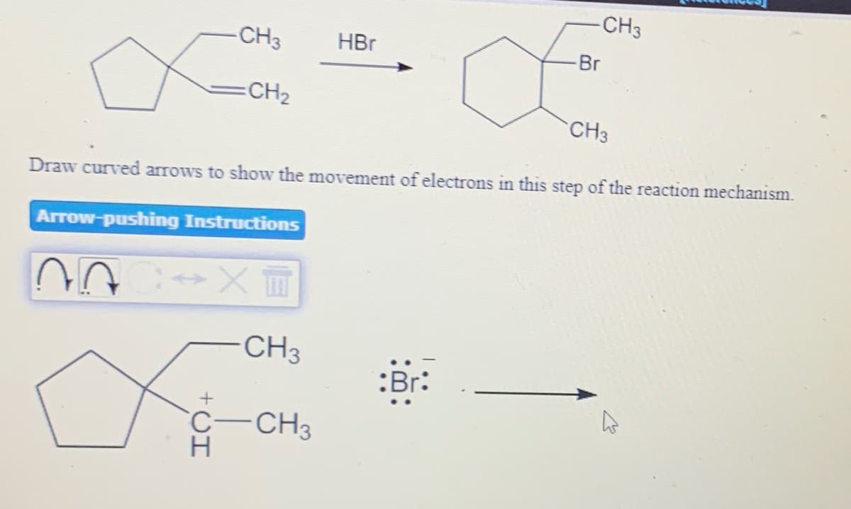 -CH3
-CH3
HBr
Br
CH2
CH3
Draw curved arrows to show the movement of electrons in this step of the reaction mechanism.
Arrow-pushing Instructions
CH3
:Br:
'C-
CH3
H
