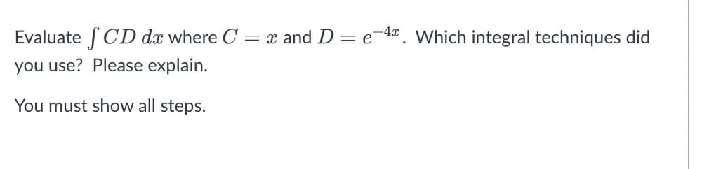 Evaluate S CD dx where C
you use? Please explain.
You must show all steps.
= and D = e-4. Which integral techniques did