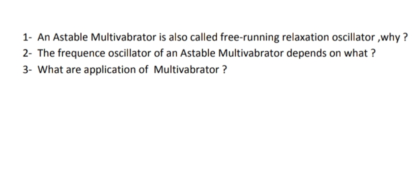 1- An Astable Multivabrator is also called free-running relaxation oscillator ,why ?
2- The frequence oscillator of an Astable Multivabrator depends on what ?
3- What are application of Multivabrator ?
