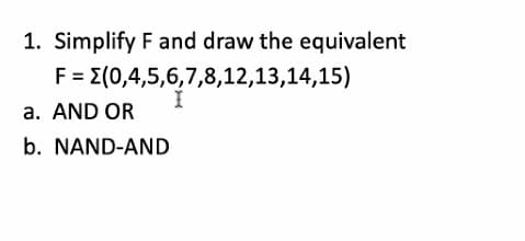 1. Simplify F and draw the equivalent
F = (0,4,5,6,7,8,12,13,14,15)
a. AND OR
b. NAND-AND