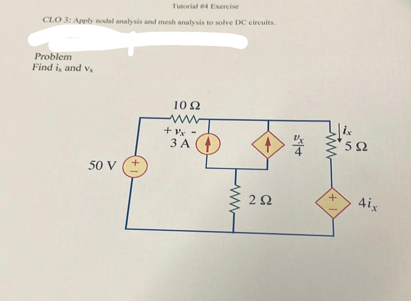 Tutorial #4 Exercise
CLO 3: Apply nodal analysis and mesh analysis to solve DC circuits.
Problem
Find ix and vx
50 V
+
10 S2
+Vx
-
3 A4
www
2 Ω
+
+1
ix
5Ω
4ix