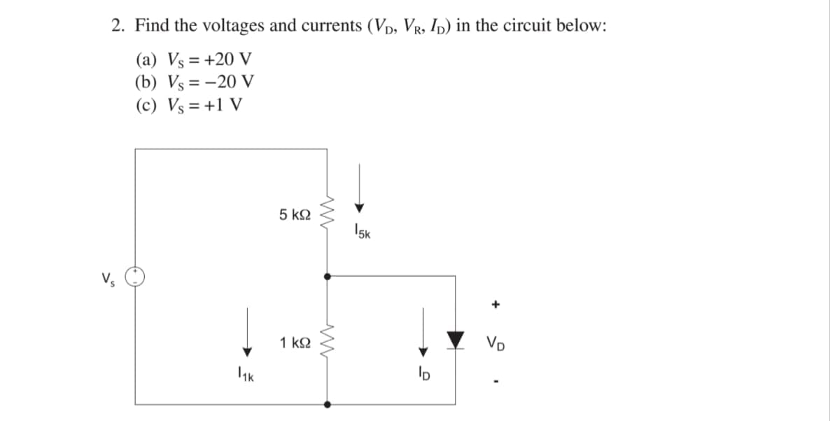 2. Find the voltages and currents (VD, VR, ID) in the circuit below:
(a) Vs = +20 V
(b) Vs=-20 V
(c) Vs = +1 V
11k
5 ΚΩ
1 ΚΩ
www
www
15k
> f
+
VD