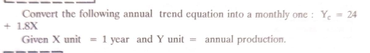Convert the following annual trend equation into a monthly one : Y. = 24
+ 1.8X
Given X unit
1 year and Y unit = annual production.
%3D

