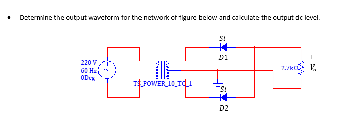 Determine the output waveform for the network of figure below and calculate the output dc level.
Si
D1
+
220 V
60 Hz
ODeg
2.7kn V.
TS POWER_10_Td_1
Si
D2
