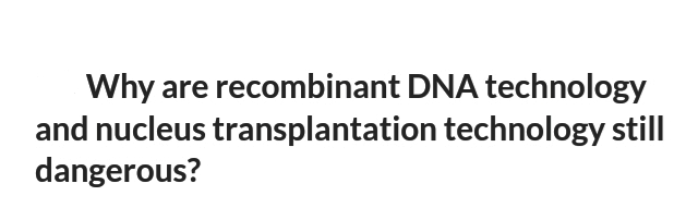 Why are recombinant DNA technology
and nucleus transplantation technology still
dangerous?

