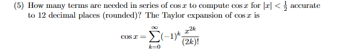 (5) How many terms are needed in series of cos x to compute cos z for <accurate
to 12 decimal places (rounded)? The Taylor expansion of cos z is
I
COS I =
72k
Σ(-1)*, (2k)!
k=0