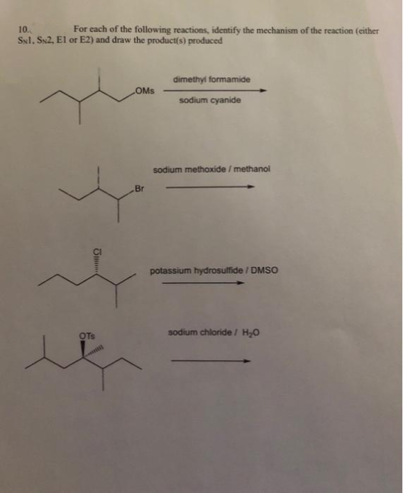 10.
For each of the following reactions, identify the mechanism of the reaction (either
SNI. SN2, E1 or E2) and draw the product(s) produced
……...ΠΩ
OTS
OMS
Br
dimethyl formamide
sodium cyanide
sodium methoxide / methanol
potassium hydrosulfide / DMSO
sodium chloride / H₂O