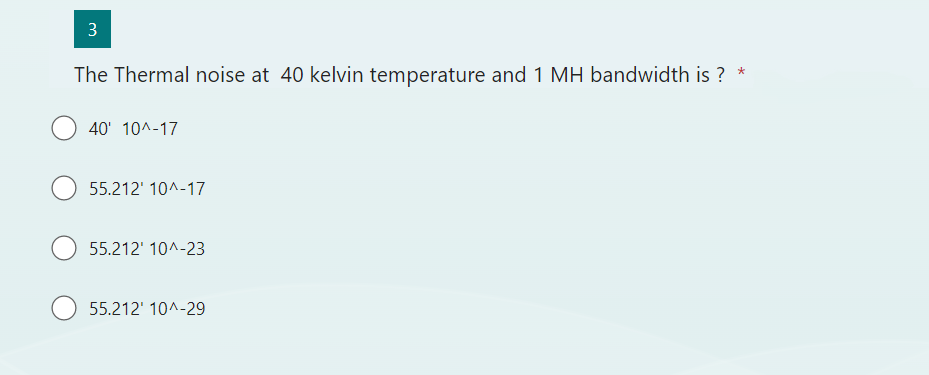 3
The Thermal noise at 40 kelvin temperature and 1 MH bandwidth is ? *
40' 10^-17
55.212' 10^-17
55.212' 10^-23
55.212' 10^-29