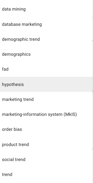 data mining
database marketing
demographic trend
demographics
fad
hypothesis
marketing trend
marketing-information system (MkIS)
order bias
product trend
social trend
trend
