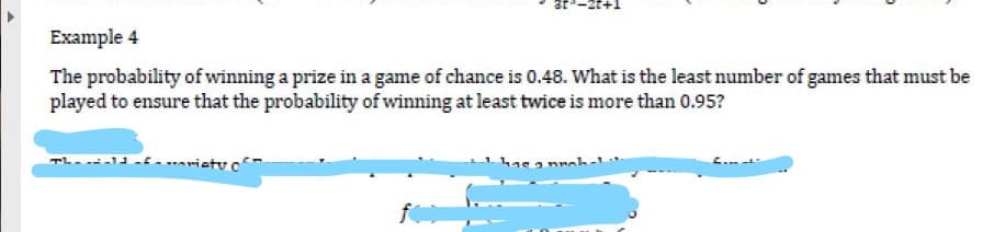 Example 4
The probability of winning a prize in a game of chance is 0.48. What is the least number of games that must be
played to ensure that the probability of winning at least twice is more than 0.95?
riety o
