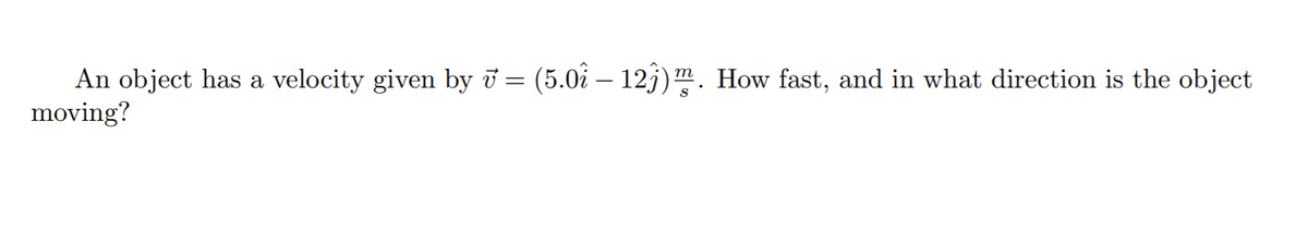 An object has a velocity given by i = (5.0i – 12j)m. How fast, and in what direction is the object
moving?
