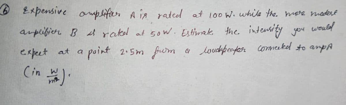 6 Expensive amplifier A in rateed at 100 W. while the. mase modert
would
arplifier B es ratked at 50 w. Estimak the. intensity you
expect at a point 2.5m fum
4 loudpesfosr commeeked to anpA
(in w
