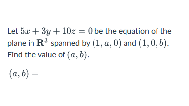 Let 5x + 3y + 10z = 0 be the equation of the
3
plane in R³ spanned by (1, a, 0) and (1, 0, b).
Find the value of (a, b).
(a, b) =