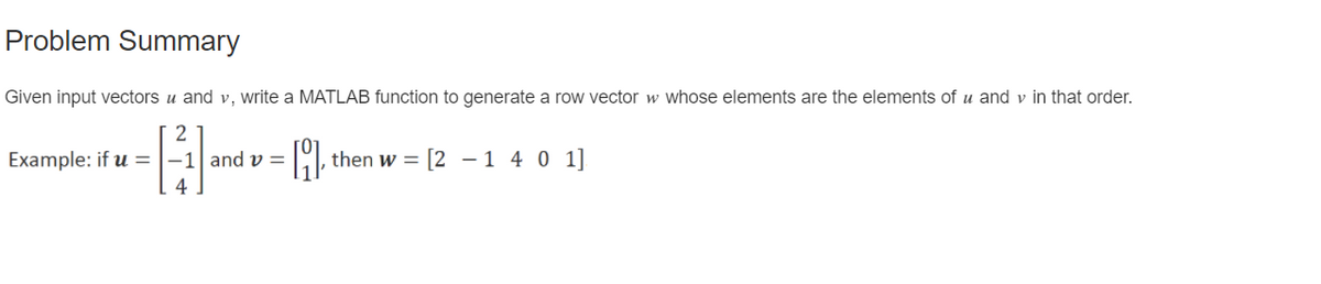 Problem Summary
Given input vectors u and v, write a MATLAB function to generate a row vector w whose elements are the elements of u and v in that order.
-E-
Example: if u = |–1| and v =
then w =
[2 - 1 4 0 1]
4

