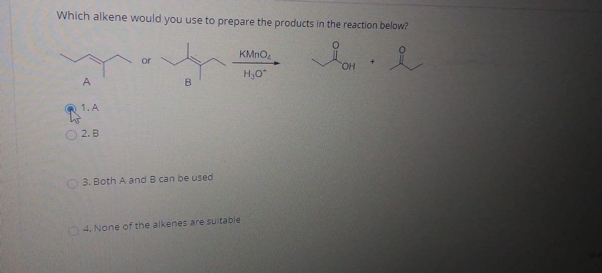 Which alkene would you use to prepare the products in the reaction below?
A,是
KMNO,
or
HO.
1. A
2. B
3. Both A and B can be used
4. None of the alkenes are suitable
