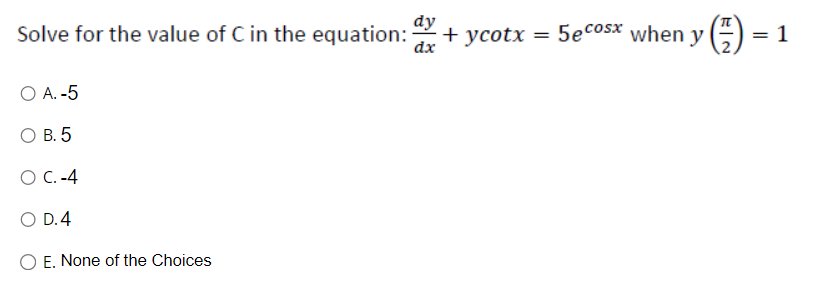 dy
Solve for the value of C in the equation: + ycotx =
dx
O A. -5
OB. 5
O C.-4
O D. 4
E. None of the Choices
5ecosx when y() = 1