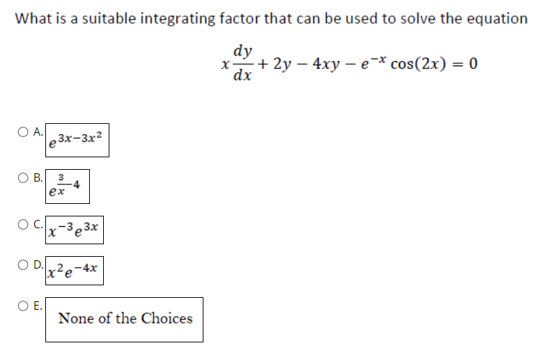 What is a suitable integrating factor that can be used to solve the equation
dy
x+2y - 4xy - e * cos(2x) = 0
dx
O A.
O B.
O C.
O D.
E.
e3x-3x²
3
ex
x-3e3x
x²e-4x
None of the Choices