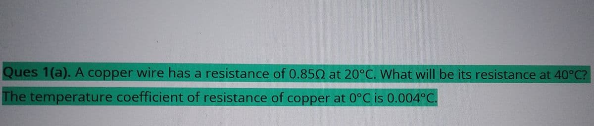 Ques 1(a). A copper wire has a resistance of 0.85Q at 20°C. What will be its resistance at 40°C?
The temperature coefficient of resistance of copper at 0°C is 0.004°℃.