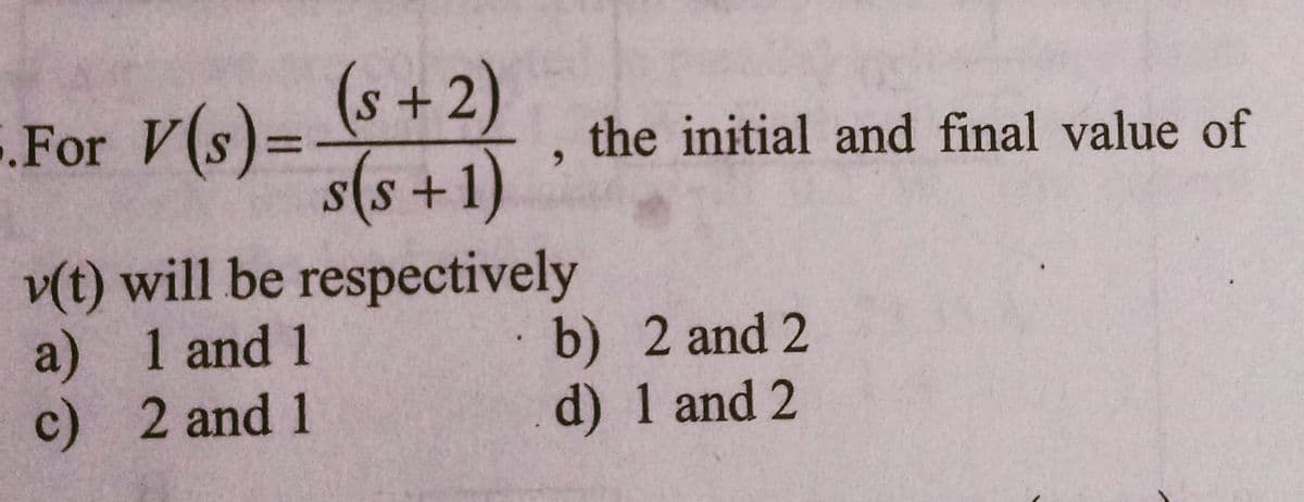 For V(s)= (s+2)
s(s+1)
v(t) will be respectively
a) 1 and 1
c)
2 and 1
the initial and final value of
b) 2 and 2
d) 1 and 2