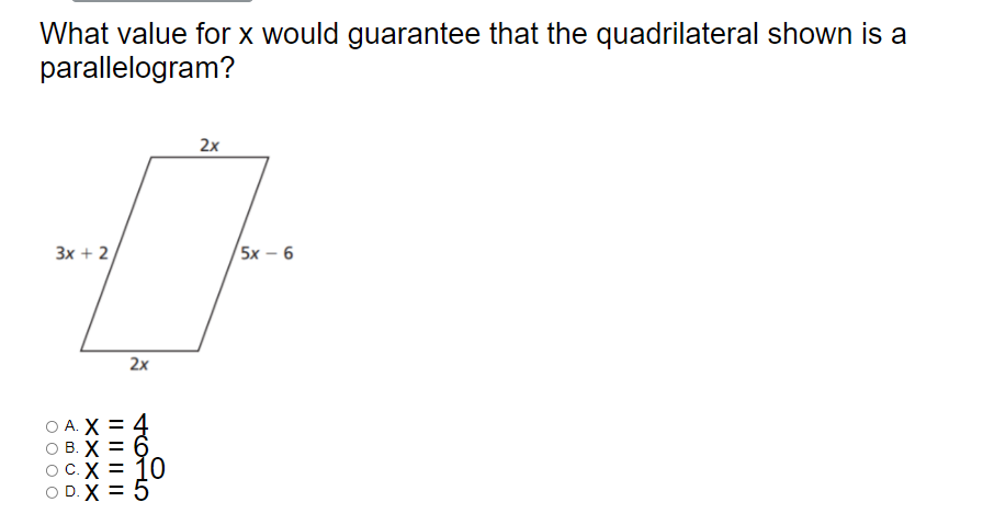 What value for X would guarantee that the quadrilateral shown is a
parallelogram?
2x
Зх + 2
5x – 6
2x
А. X
в.
C. X
10
O D. X = 5
IL || || ||
