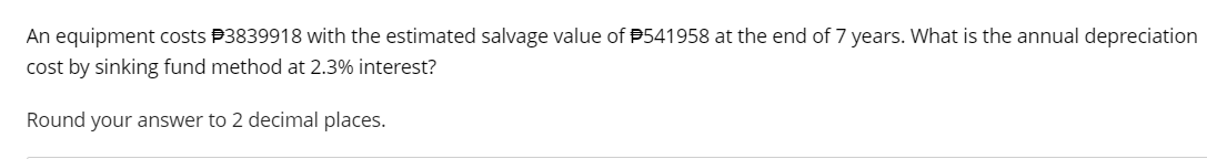 An equipment costs #3839918 with the estimated salvage value of #541958 at the end of 7 years. What is the annual depreciation
cost by sinking fund method at 2.3% interest?
Round your answer to 2 decimal places.
