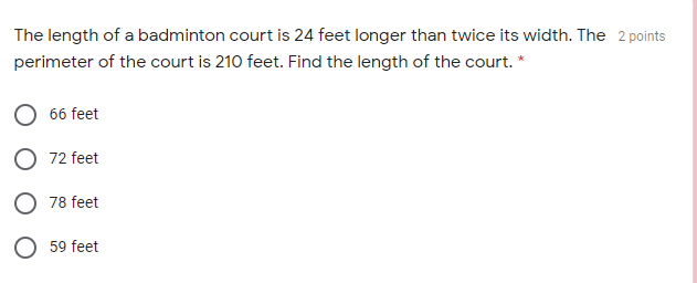 The length of a badminton court is 24 feet longer than twice its width. The 2 points
perimeter of the court is 210 feet. Find the length of the court. *
66 feet
72 feet
78 feet
59 feet
