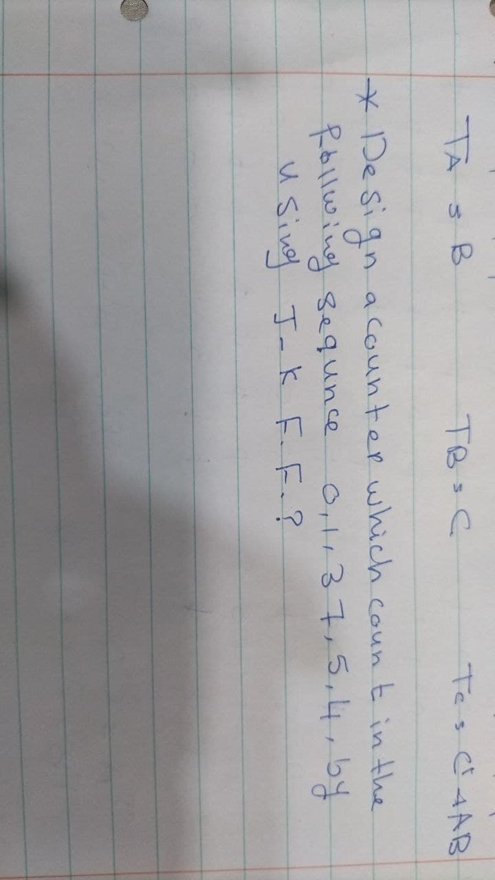 Tes C4AB
тво с
* Design a counter which count in the
0,1137, 5, 4, by
follwing sequence
using J-K F.F.?