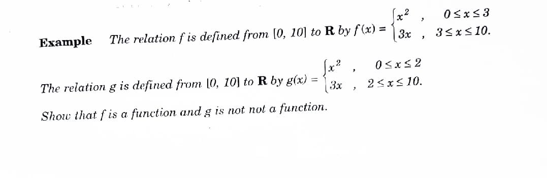 Еxample
The relation f is defined from (0, 10] to R by f (x) =
3x
3<x<10.
0<x< 2
The relation g is defined from [0, 10] to R by g(x)
2<x< 10.
3x
Show that f is a function and g is not not a function.

