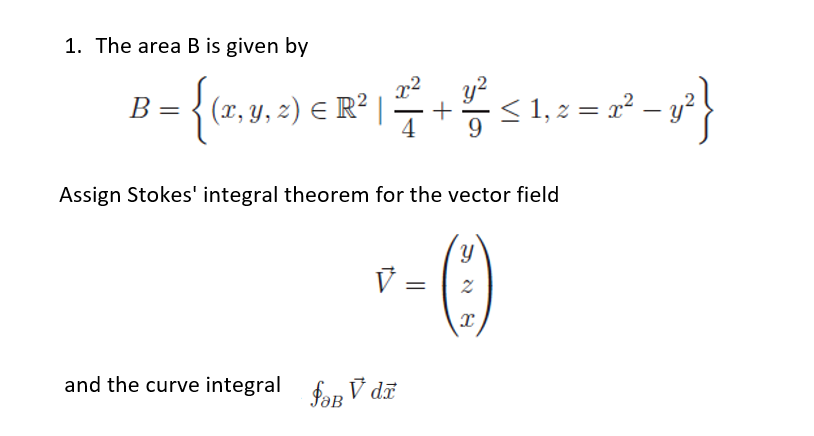 1. The area B is given by
y?
В —
3 (x, y, z) E R² |
< 1, 2 = x .
Assign Stokes' integral theorem for the vector field
V =
and the curve integral fap V dã
