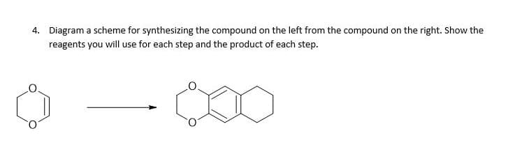4. Diagram a scheme for synthesizing the compound on the left from the compound on the right. Show the
reagents you will use for each step and the product of each step.
