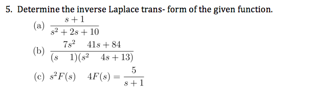 5. Determine the inverse Laplace trans- form of the given function.
s+1
(a)
s2 + 2s + 10
7s2 41s + 84
(b)
(s 1)(s² 4s + 13)
(c) s²F(s) 4F(s) =
s+1
