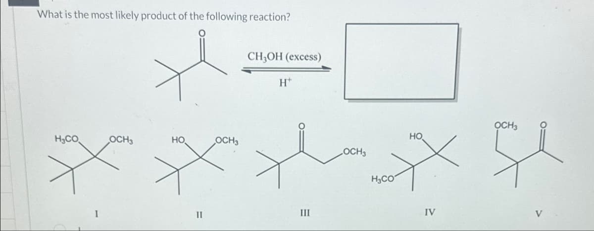 What is the most likely product of the following reaction?
HyCO.
OCH3
HO
IⅡ
OCH3
CH, OH (excess)
H+
III
_OCH3
H₂CO
X
HO.
IV
다
OCH3